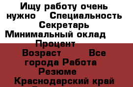 Ищу работу очень нужно! › Специальность ­ Секретарь › Минимальный оклад ­ 50 000 › Процент ­ 30 000 › Возраст ­ 18 - Все города Работа » Резюме   . Краснодарский край,Геленджик г.